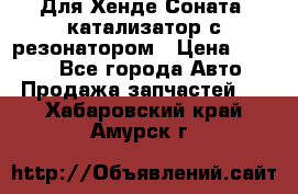 Для Хенде Соната5 катализатор с резонатором › Цена ­ 4 000 - Все города Авто » Продажа запчастей   . Хабаровский край,Амурск г.